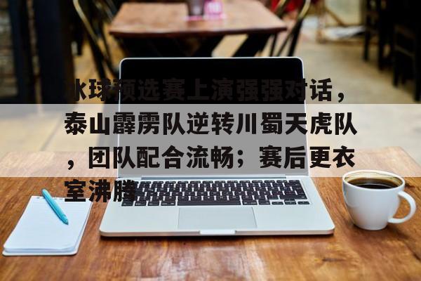 爱游戏手机版-关于冰球预选赛上演强强对话，泰山霹雳队逆转川蜀天虎队，团队配合流畅；赛后更衣室沸腾的信息