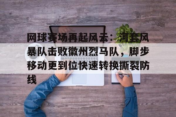 爱游戏全站-网球赛场再起风云：河套风暴队击败徽州烈马队，脚步移动更到位快速转换撕裂防线的简单介绍