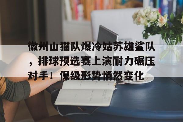 AYX爱游戏中国-徽州山猫队爆冷姑苏雄鲨队，排球预选赛上演耐力碾压对手！保级形势悄然变化